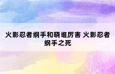 火影忍者纲手和晓谁厉害 火影忍者纲手之死